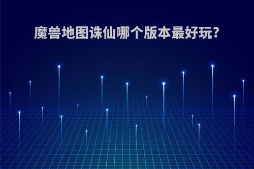 魔兽地图诛仙哪个版本最好玩?