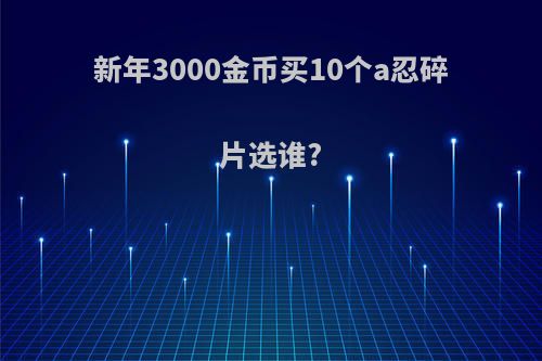 新年3000金币买10个a忍碎片选谁?