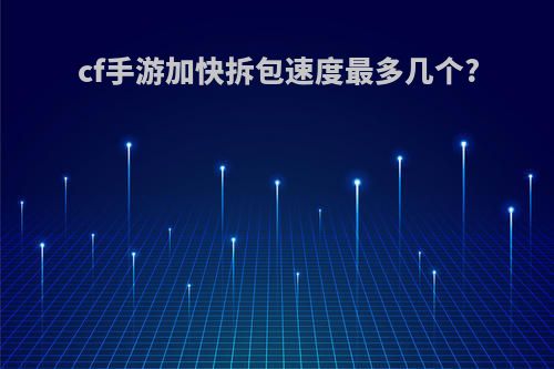 cf手游加快拆包速度最多几个?