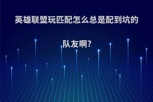 英雄联盟玩匹配怎么总是配到坑的队友啊?