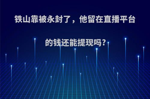 铁山靠被永封了，他留在直播平台的钱还能提现吗?