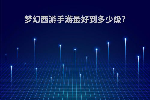 梦幻西游手游最好到多少级?