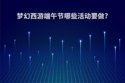 梦幻西游端午节哪些活动要做?