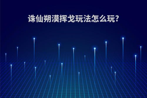 诛仙朔漠挥戈玩法怎么玩?