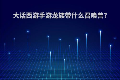 大话西游手游龙族带什么召唤兽?