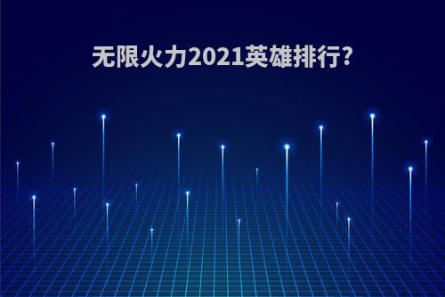 无限火力2021英雄排行?