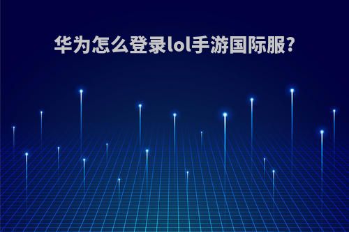 华为怎么登录lol手游国际服?