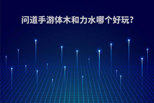问道手游体木和力水哪个好玩?