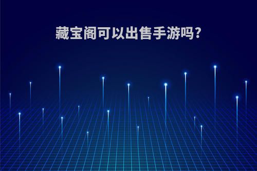藏宝阁可以出售手游吗?