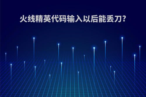 火线精英代码输入以后能丢刀?