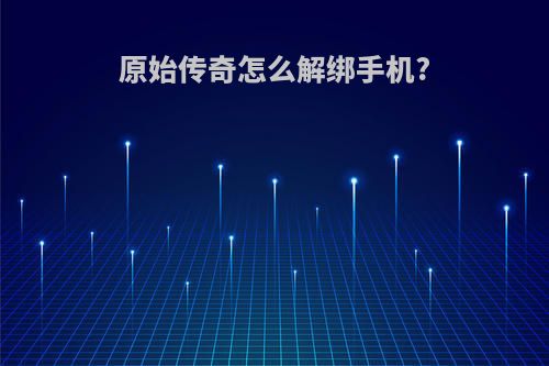 原始传奇怎么解绑手机?