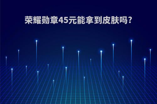 荣耀勋章45元能拿到皮肤吗?
