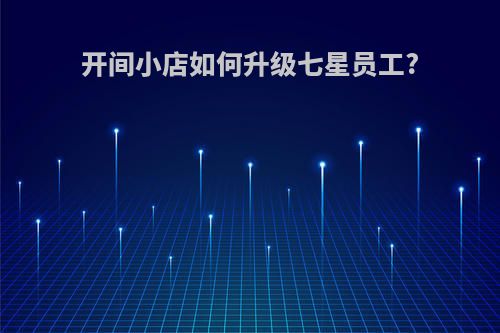 开间小店如何升级七星员工?