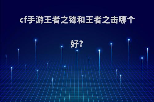 cf手游王者之锋和王者之击哪个好?