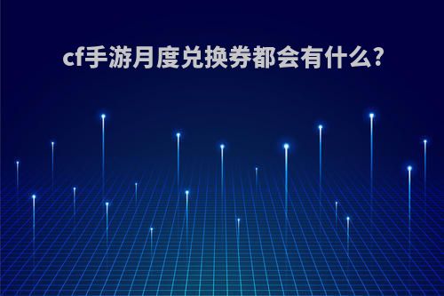 cf手游月度兑换券都会有什么?