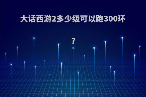 大话西游2多少级可以跑300环?