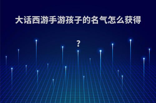 大话西游手游孩子的名气怎么获得?