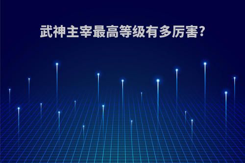 武神主宰最高等级有多厉害?
