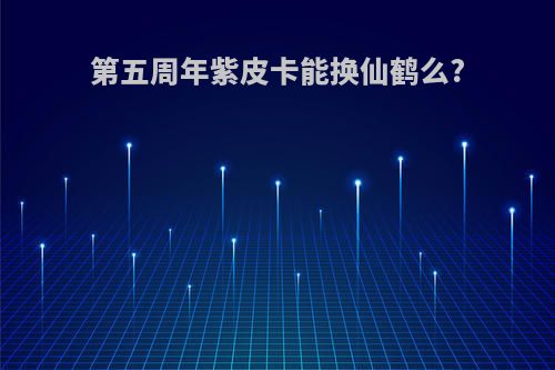 第五周年紫皮卡能换仙鹤么?