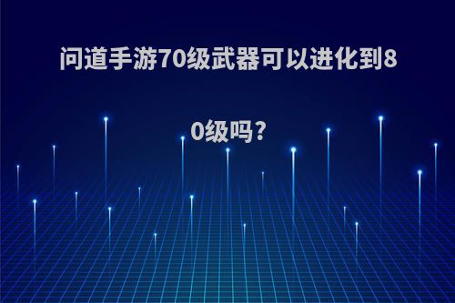 问道手游70级武器可以进化到80级吗?
