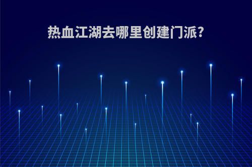 热血江湖去哪里创建门派?