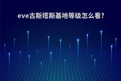 eve古斯塔斯基地等级怎么看?