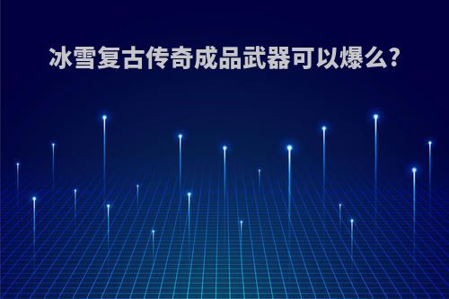 冰雪复古传奇成品武器可以爆么?