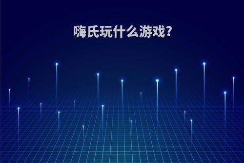 嗨氏玩什么游戏?