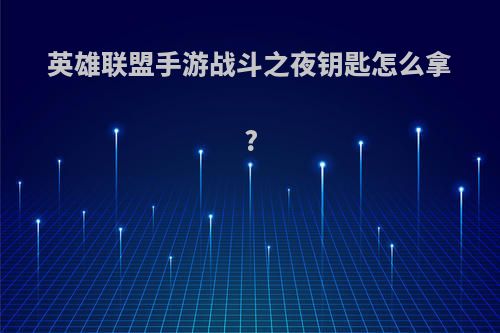 英雄联盟手游战斗之夜钥匙怎么拿?
