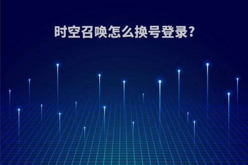 时空召唤怎么换号登录?