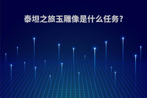 泰坦之旅玉雕像是什么任务?