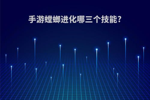 手游螳螂进化哪三个技能?
