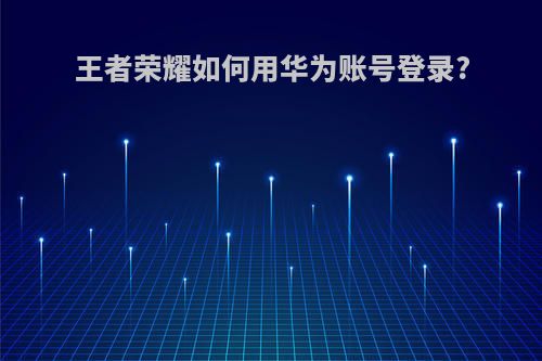 王者荣耀如何用华为账号登录?