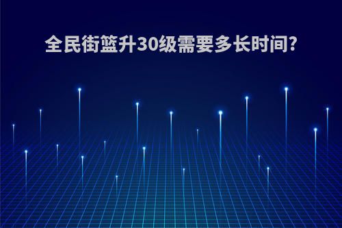 全民街篮升30级需要多长时间?
