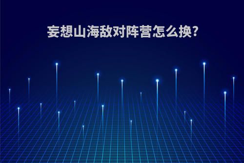 妄想山海敌对阵营怎么换?