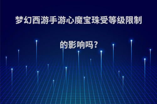 梦幻西游手游心魔宝珠受等级限制的影响吗?