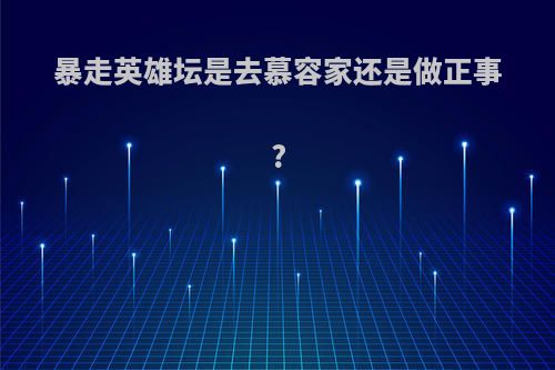 暴走英雄坛是去慕容家还是做正事?