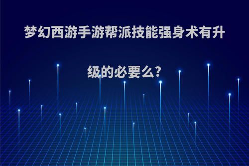 梦幻西游手游帮派技能强身术有升级的必要么?