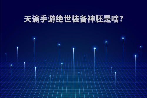 天谕手游绝世装备神胚是啥?