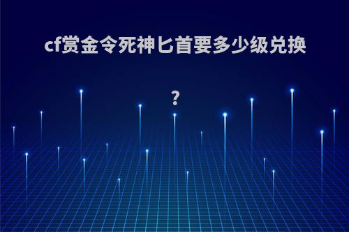 cf赏金令死神匕首要多少级兑换?