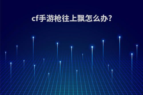 cf手游枪往上飘怎么办?
