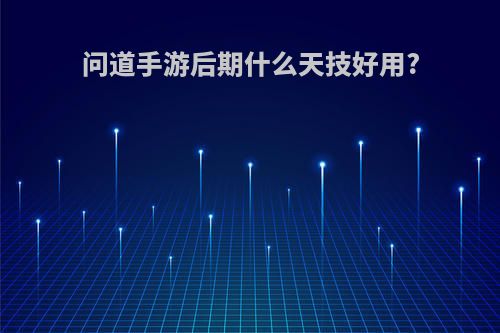 问道手游后期什么天技好用?