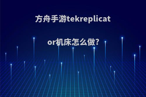 方舟手游tekreplicator机床怎么做?