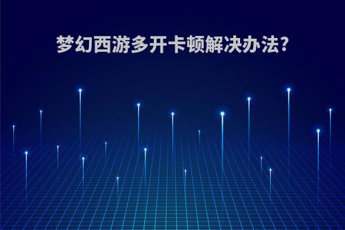 梦幻西游多开卡顿解决办法?