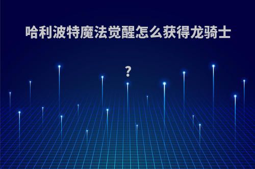 哈利波特魔法觉醒怎么获得龙骑士?