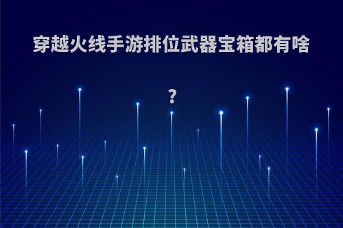 穿越火线手游排位武器宝箱都有啥?