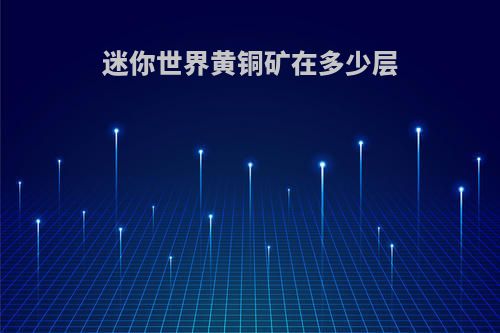 迷你世界黄铜矿在多少层