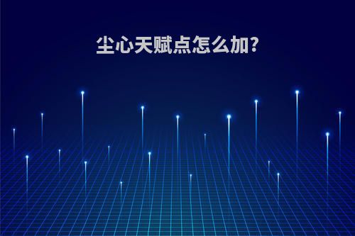 尘心天赋点怎么加?