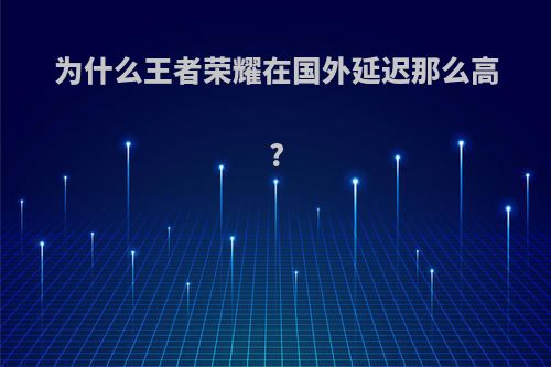 为什么王者荣耀在国外延迟那么高?