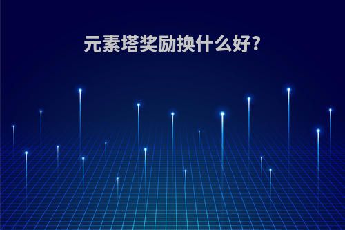 元素塔奖励换什么好?